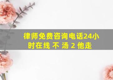 律师免费咨询电话24小时在线 不 汤 2 他走